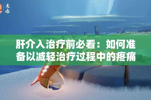 肝介入治疗前必看：如何准备以减轻治疗过程中的疼痛