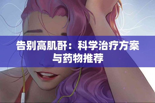 告别高肌酐：科学治疗方案与药物推荐