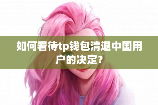 如何看待tp钱包清退中国用户的决定？