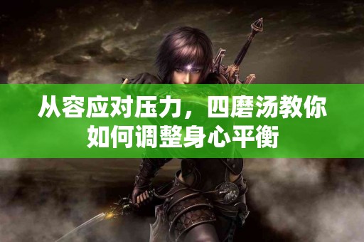从容应对压力，四磨汤教你如何调整身心平衡