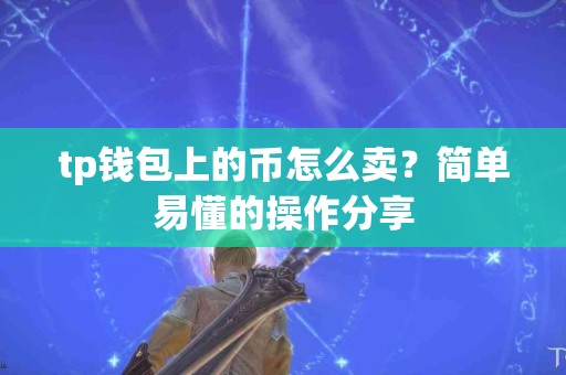 tp钱包上的币怎么卖？简单易懂的操作分享