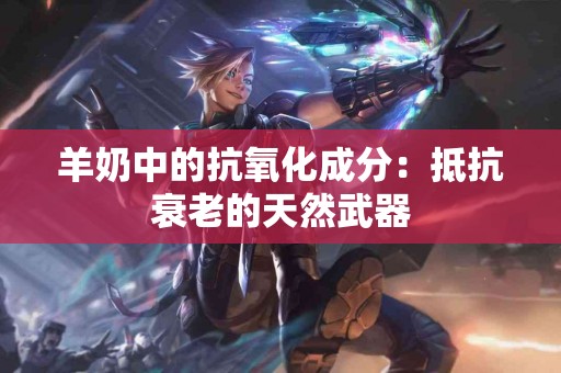 羊奶中的抗氧化成分：抵抗衰老的天然武器