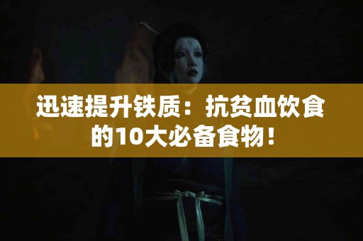 迅速提升铁质：抗贫血饮食的10大必备食物！
