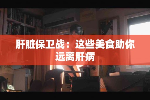 肝脏保卫战：这些美食助你远离肝病