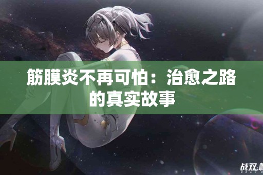 筋膜炎不再可怕：治愈之路的真实故事