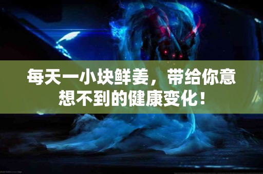 每天一小块鲜姜，带给你意想不到的健康变化！