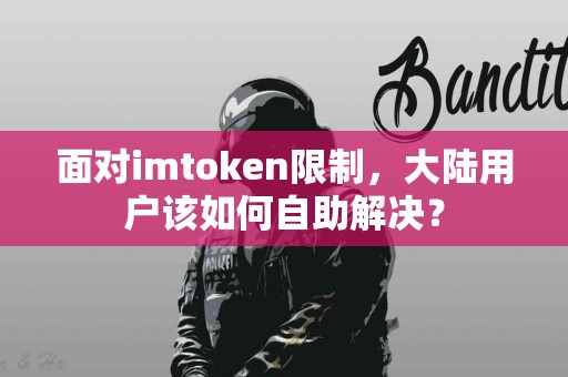 面对imtoken限制，大陆用户该如何自助解决？