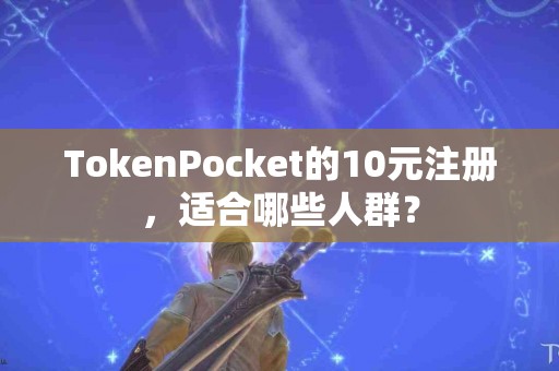 TokenPocket的10元注册，适合哪些人群？