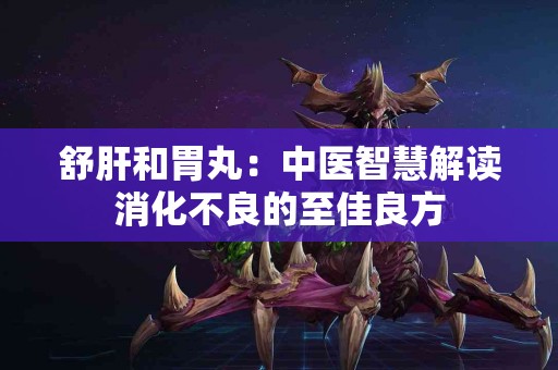 舒肝和胃丸：中医智慧解读消化不良的至佳良方