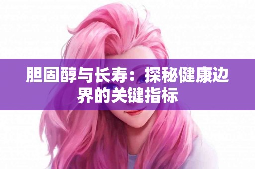 胆固醇与长寿：探秘健康边界的关键指标