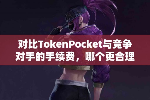 对比TokenPocket与竞争对手的手续费，哪个更合理？