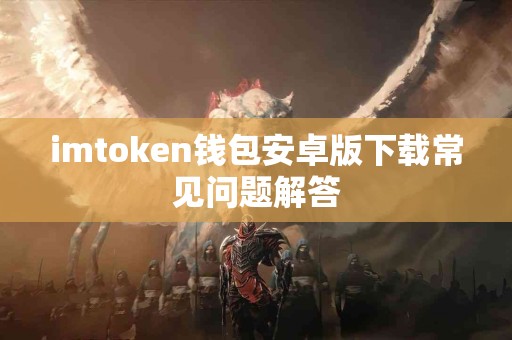 imtoken钱包安卓版下载常见问题解答