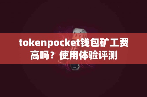 tokenpocket钱包矿工费高吗？使用体验评测