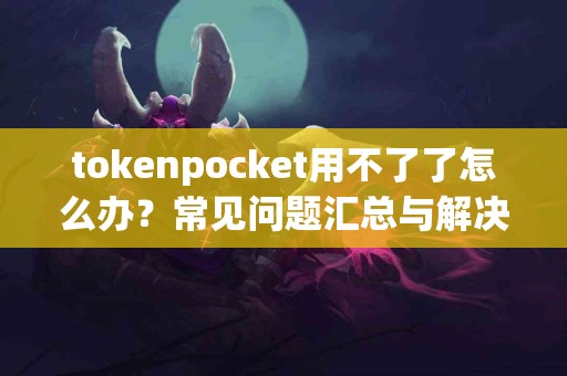 tokenpocket用不了了怎么办？常见问题汇总与解决方案