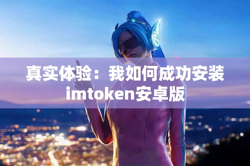 真实体验：我如何成功安装imtoken安卓版
