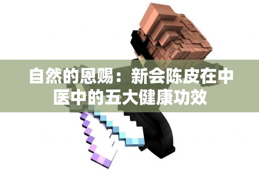 自然的恩赐：新会陈皮在中医中的五大健康功效