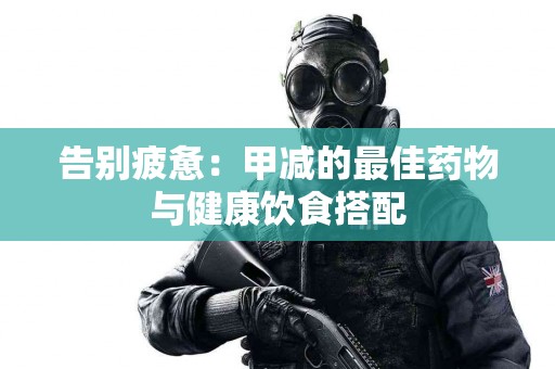 告别疲惫：甲减的最佳药物与健康饮食搭配