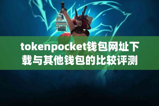 tokenpocket钱包网址下载与其他钱包的比较评测