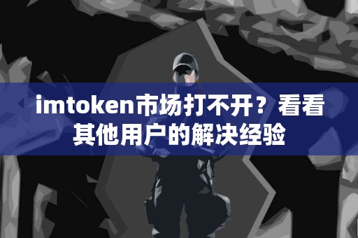 imtoken市场打不开？看看其他用户的解决经验