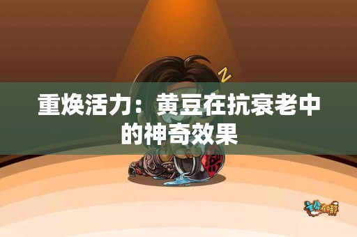 重焕活力：黄豆在抗衰老中的神奇效果