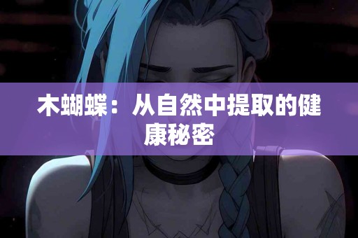 木蝴蝶：从自然中提取的健康秘密