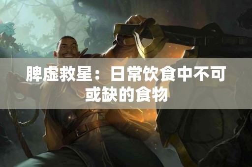 脾虚救星：日常饮食中不可或缺的食物