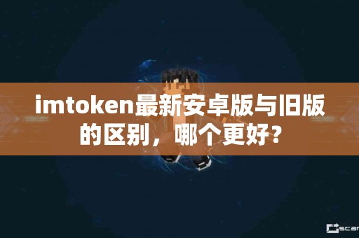 imtoken最新安卓版与旧版的区别，哪个更好？