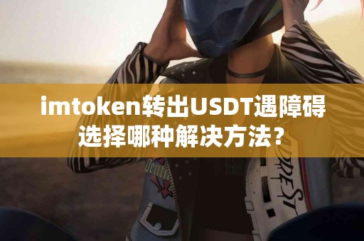 imtoken转出USDT遇障碍选择哪种解决方法？