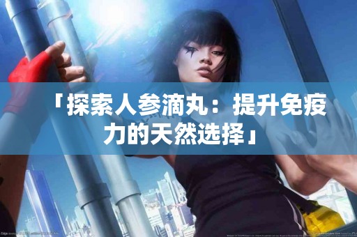 「探索人参滴丸：提升免疫力的天然选择」