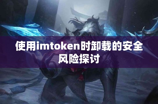 使用imtoken时卸载的安全风险探讨