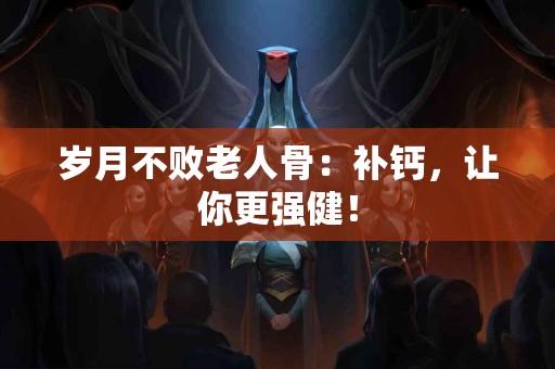 岁月不败老人骨：补钙，让你更强健！