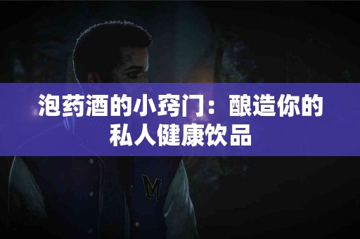 泡药酒的小窍门：酿造你的私人健康饮品