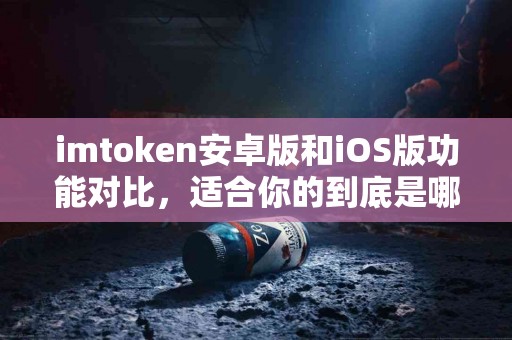 imtoken安卓版和iOS版功能对比，适合你的到底是哪一个？