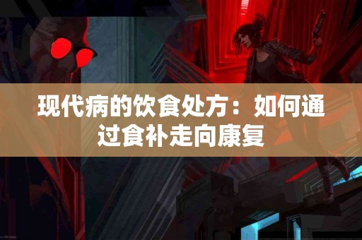 现代病的饮食处方：如何通过食补走向康复