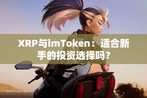 XRP与imToken：适合新手的投资选择吗？