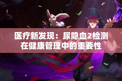 医疗新发现：尿隐血2检测在健康管理中的重要性