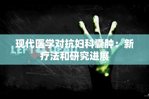 现代医学对抗妇科囊肿：新疗法和研究进展