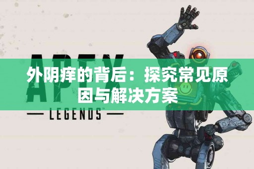 外阴痒的背后：探究常见原因与解决方案