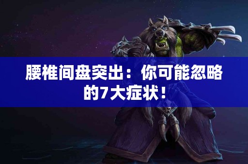 腰椎间盘突出：你可能忽略的7大症状！