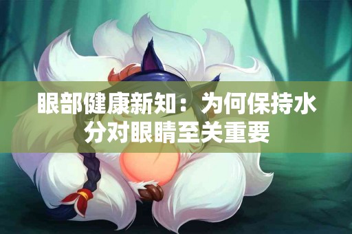 眼部健康新知：为何保持水分对眼睛至关重要