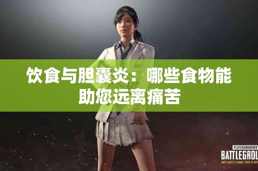 饮食与胆囊炎：哪些食物能助您远离痛苦