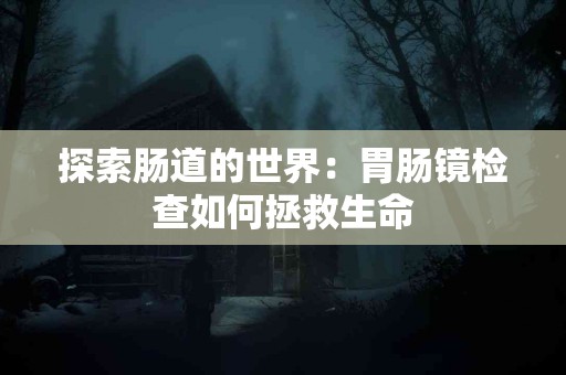 探索肠道的世界：胃肠镜检查如何拯救生命