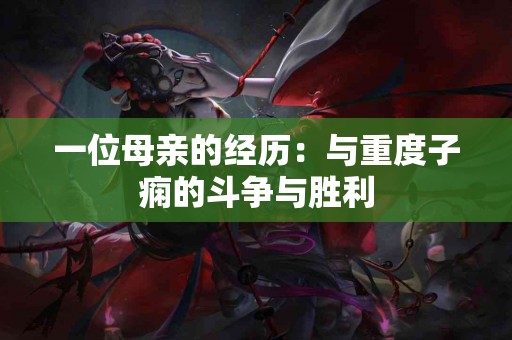 一位母亲的经历：与重度子痫的斗争与胜利