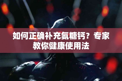 如何正确补充氨糖钙？专家教你健康使用法