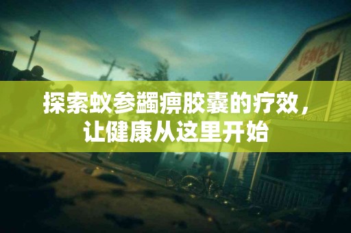 探索蚁参蠲痹胶囊的疗效，让健康从这里开始