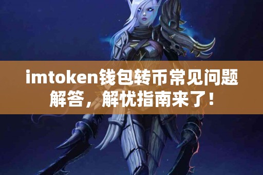 imtoken钱包转币常见问题解答，解忧指南来了！