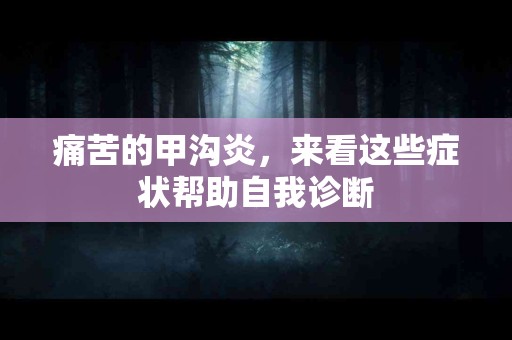 痛苦的甲沟炎，来看这些症状帮助自我诊断