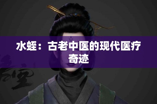 水蛭：古老中医的现代医疗奇迹