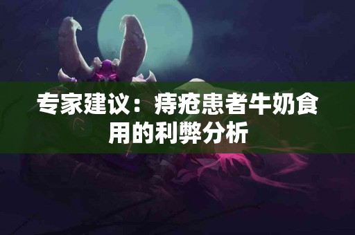 专家建议：痔疮患者牛奶食用的利弊分析