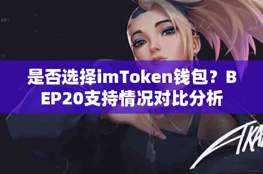 是否选择imToken钱包？BEP20支持情况对比分析